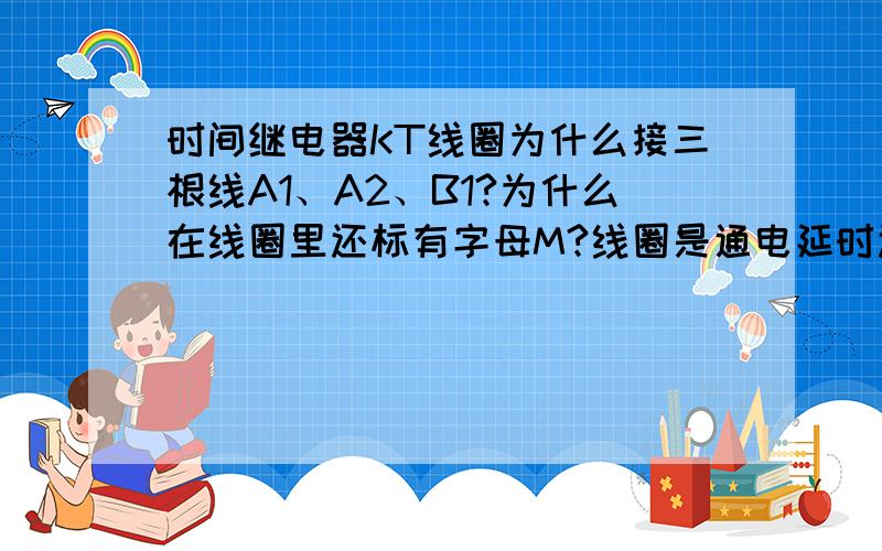 时间继电器KT线圈为什么接三根线A1、A2、B1?为什么在线圈里还标有字母M?线圈是通电延时还是断电延时?