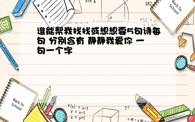 谁能帮我找找或想想要5句诗每句 分别含有 静静我爱你 一句一个字