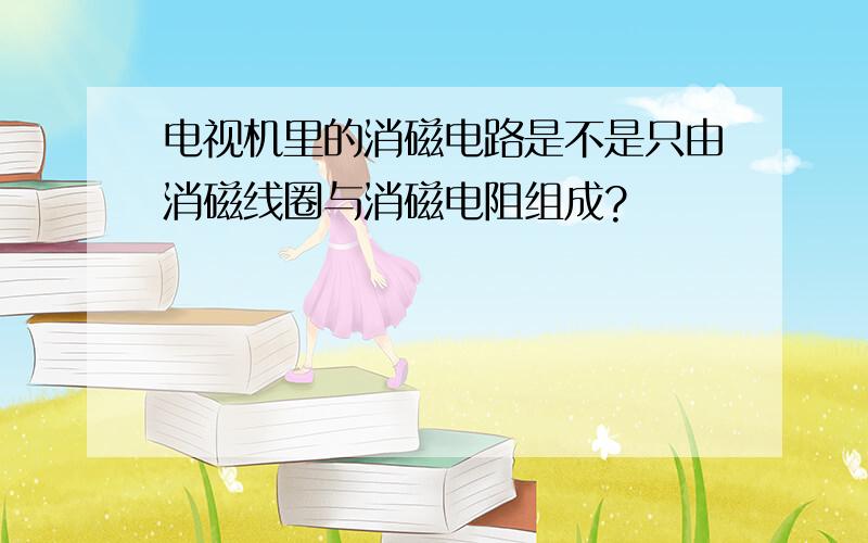 电视机里的消磁电路是不是只由消磁线圈与消磁电阻组成?