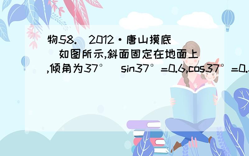 物58.[2012·唐山摸底]如图所示,斜面固定在地面上,倾角为37°(sin37°=0.6,cos37°=0.8),质