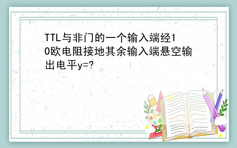 TTL与非门的一个输入端经10欧电阻接地其余输入端悬空输出电平y=?