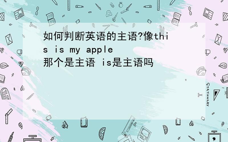 如何判断英语的主语?像this is my apple 那个是主语 is是主语吗