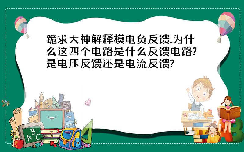 跪求大神解释模电负反馈.为什么这四个电路是什么反馈电路?是电压反馈还是电流反馈?