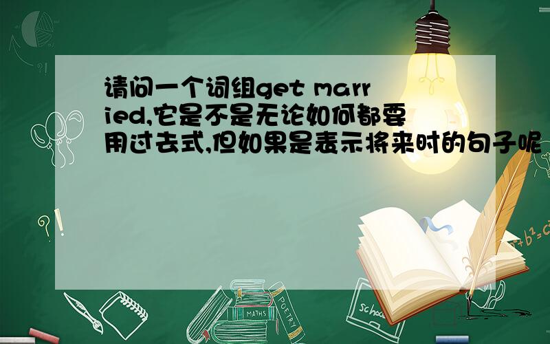 请问一个词组get married,它是不是无论如何都要用过去式,但如果是表示将来时的句子呢