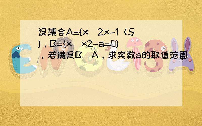 设集合A={x|2x-1＜5}，B={x|x2-a=0}，若满足B⊆A，求实数a的取值范围．