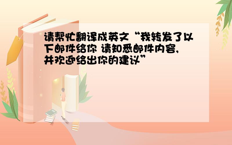 请帮忙翻译成英文“我转发了以下邮件给你 请知悉邮件内容,并欢迎给出你的建议”