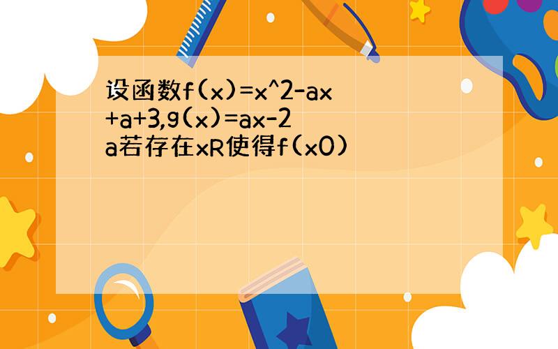 设函数f(x)=x^2-ax+a+3,g(x)=ax-2a若存在xR使得f(x0)