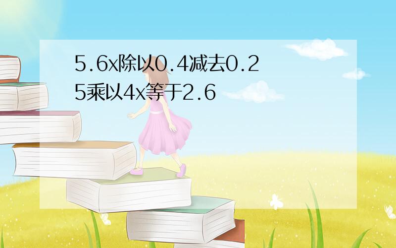 5.6x除以0.4减去0.25乘以4x等于2.6