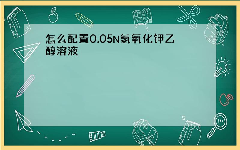 怎么配置0.05N氢氧化钾乙醇溶液