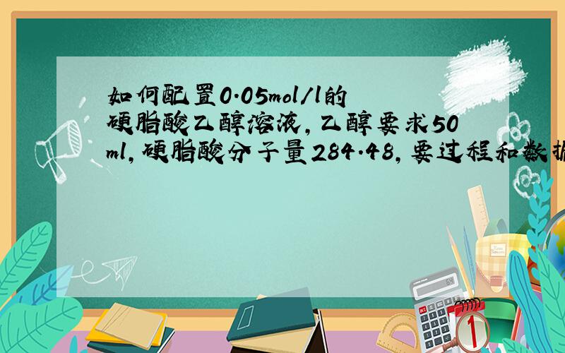 如何配置0.05mol/l的硬脂酸乙醇溶液,乙醇要求50ml,硬脂酸分子量284.48,要过程和数据,谢谢