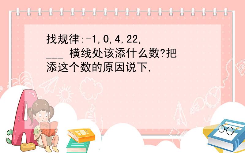 找规律:-1,0,4,22,___ 横线处该添什么数?把添这个数的原因说下,