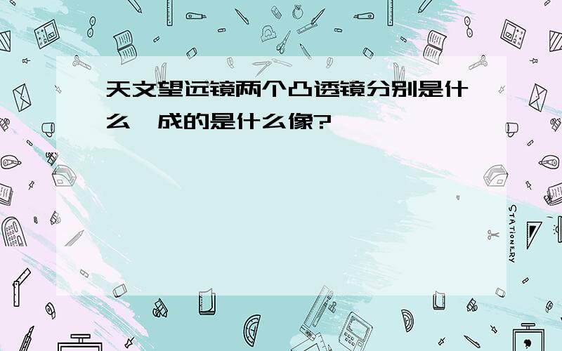 天文望远镜两个凸透镜分别是什么,成的是什么像?