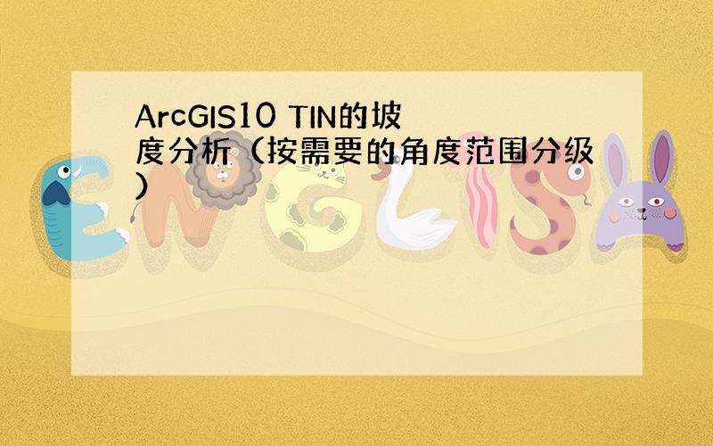 ArcGIS10 TIN的坡度分析（按需要的角度范围分级）