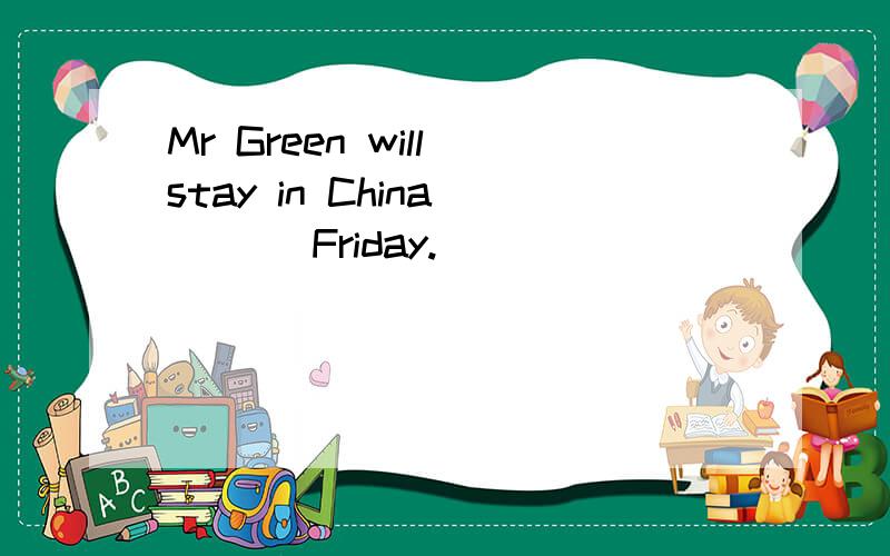 Mr Green will stay in China____ Friday.