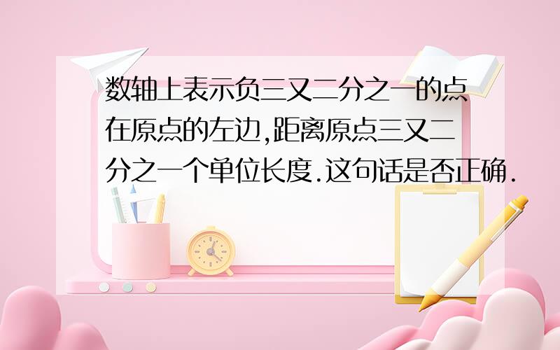 数轴上表示负三又二分之一的点在原点的左边,距离原点三又二分之一个单位长度.这句话是否正确.