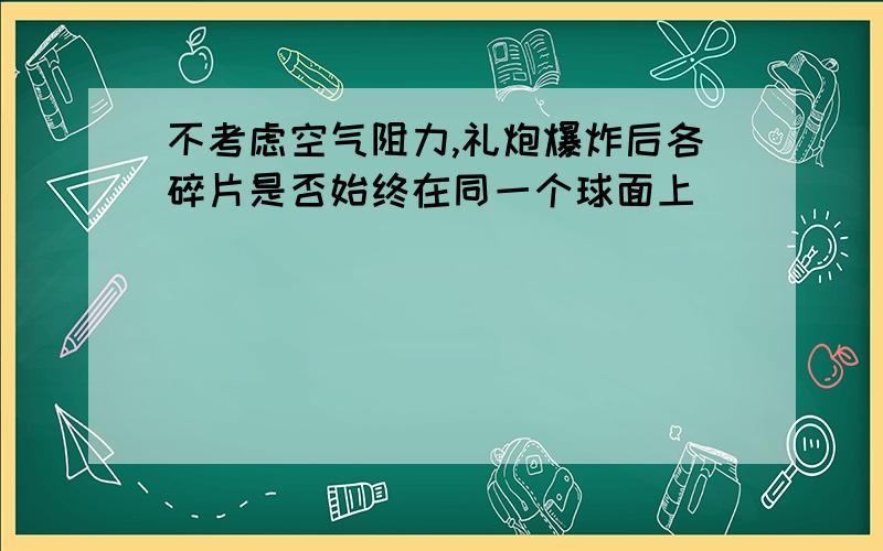 不考虑空气阻力,礼炮爆炸后各碎片是否始终在同一个球面上