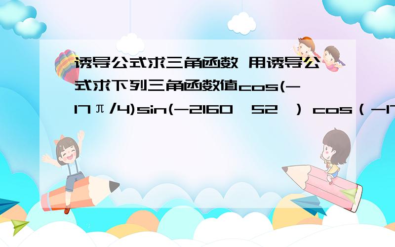 诱导公式求三角函数 用诱导公式求下列三角函数值cos(-17π/4)sin(-2160°52′) cos（-1751°3