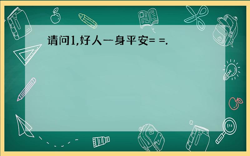 请问1,好人一身平安= =.