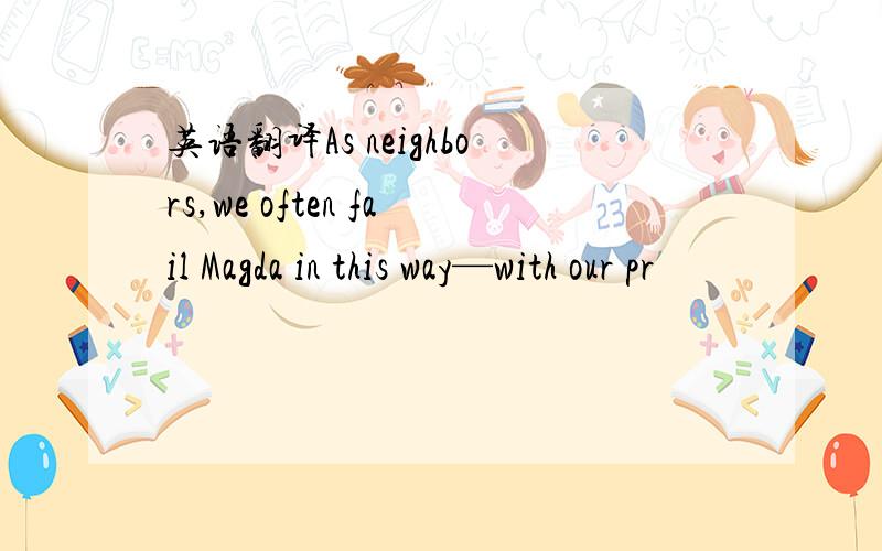 英语翻译As neighbors,we often fail Magda in this way—with our pr