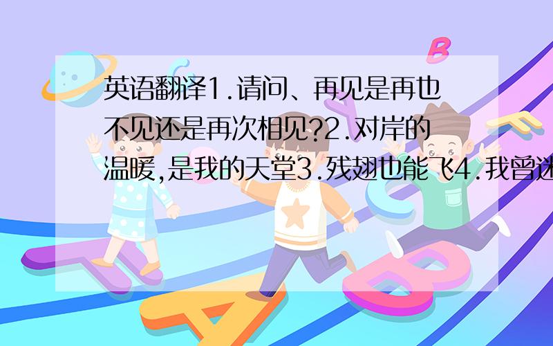 英语翻译1.请问、再见是再也不见还是再次相见?2.对岸的温暖,是我的天堂3.残翅也能飞4.我曾迷失,如今已被找回5.转角