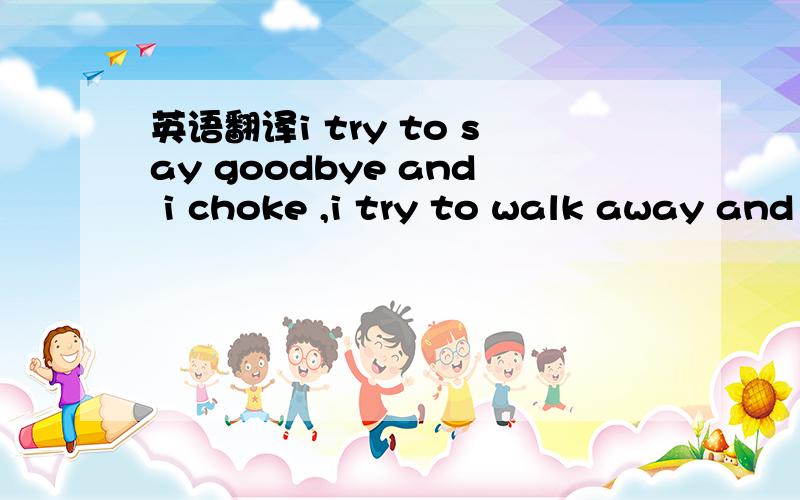 英语翻译i try to say goodbye and i choke ,i try to walk away and