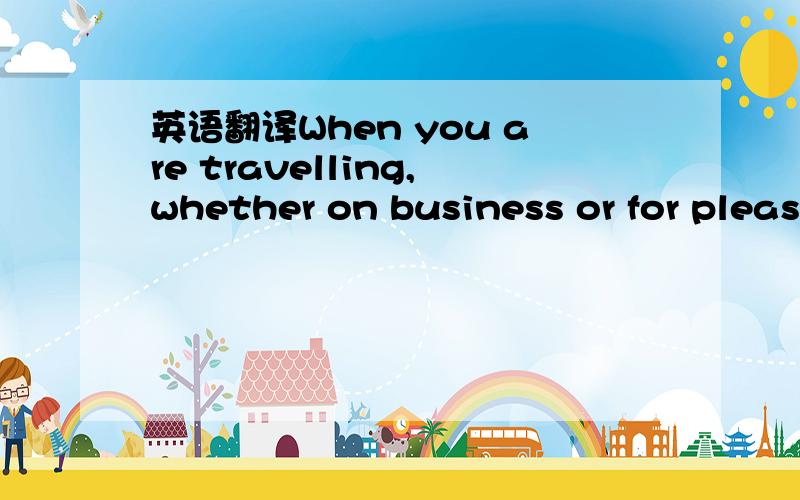 英语翻译When you are travelling,whether on business or for pleas