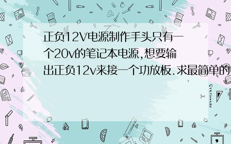 正负12V电源制作手头只有一个20v的笔记本电源,想要输出正负12v来接一个功放板.求最简单的电路接法.最好能上图.本人