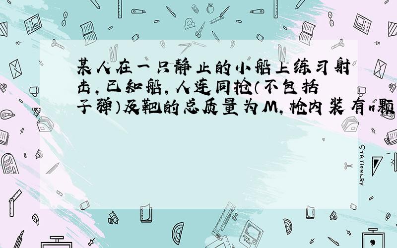 某人在一只静止的小船上练习射击,已知船,人连同抢（不包括子弹）及靶的总质量为M,枪内装有n颗子弹,每颗子弹的质量为m,枪