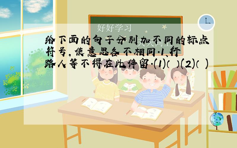 给下面的句子分别加不同的标点符号,使意思各不相同.1、行路人等不得在此停留.(1)（ ）(2)（ )