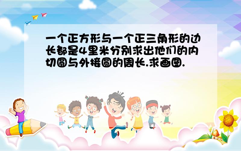 一个正方形与一个正三角形的边长都是4里米分别求出他们的内切圆与外接圆的周长.求画图.