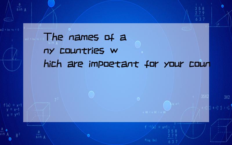 The names of any countries which are impoetant for your coun