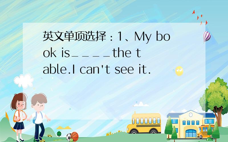 英文单项选择：1、My book is____the table.I can't see it.