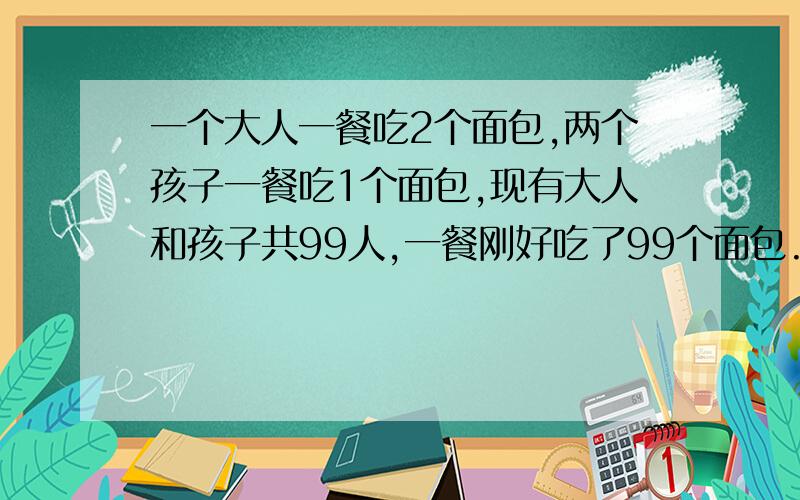 一个大人一餐吃2个面包,两个孩子一餐吃1个面包,现有大人和孩子共99人,一餐刚好吃了99个面包.