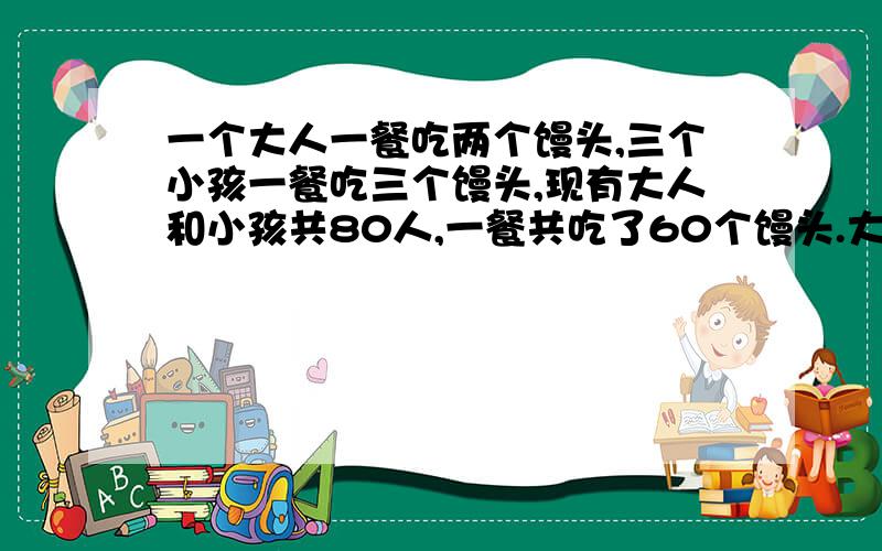 一个大人一餐吃两个馒头,三个小孩一餐吃三个馒头,现有大人和小孩共80人,一餐共吃了60个馒头.大人和小孩各有多少人?