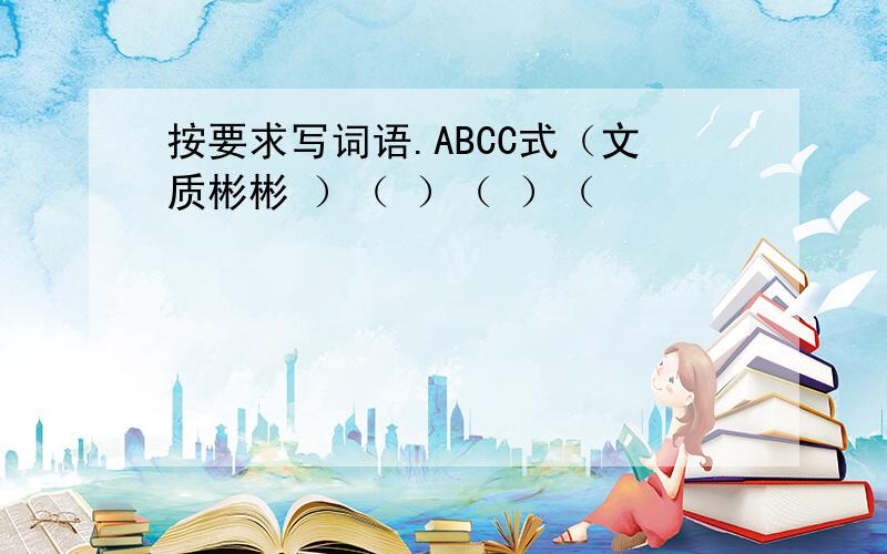 按要求写词语.ABCC式（文质彬彬 ）（ ）（ ）（