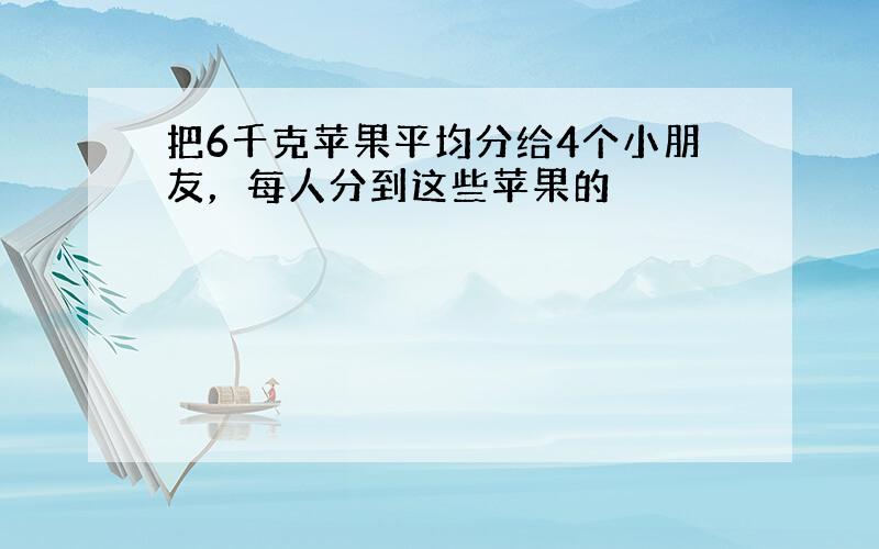 把6千克苹果平均分给4个小朋友，每人分到这些苹果的