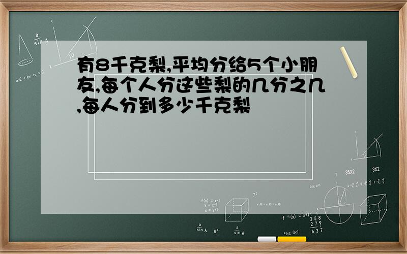 有8千克梨,平均分给5个小朋友,每个人分这些梨的几分之几,每人分到多少千克梨