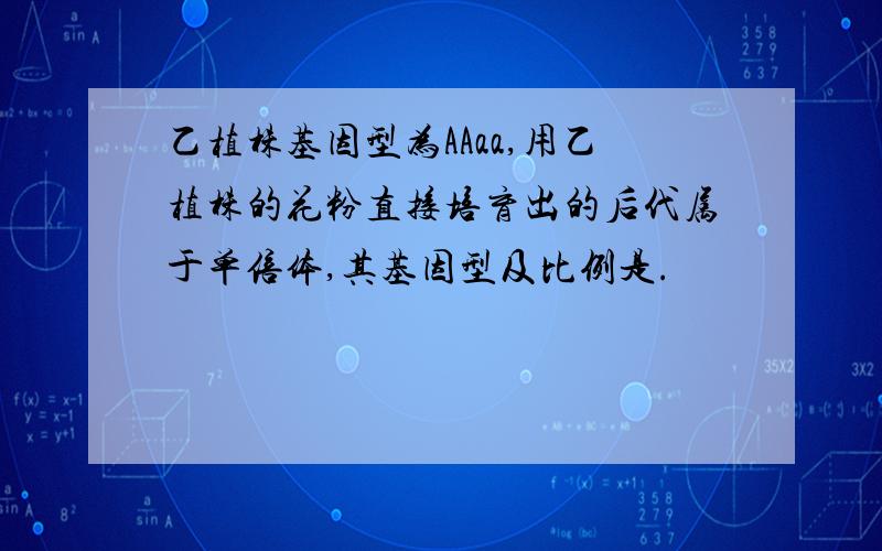 乙植株基因型为AAaa,用乙植株的花粉直接培育出的后代属于单倍体,其基因型及比例是.