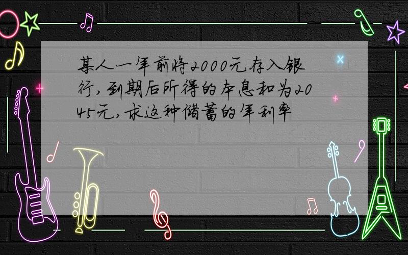 某人一年前将2000元存入银行,到期后所得的本息和为2045元,求这种储蓄的年利率