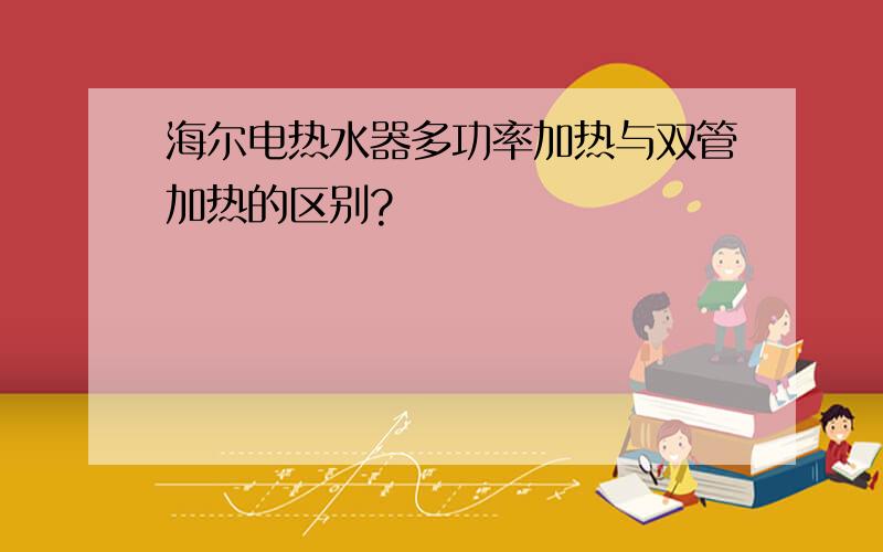 海尔电热水器多功率加热与双管加热的区别?