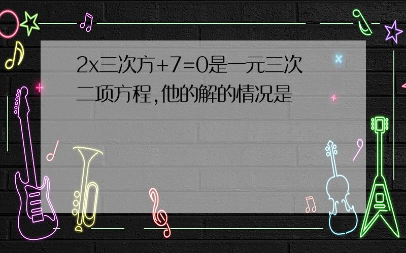 2x三次方+7=0是一元三次二项方程,他的解的情况是