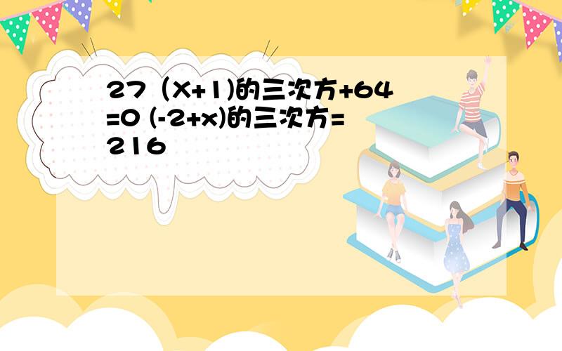 27（X+1)的三次方+64=0 (-2+x)的三次方=216