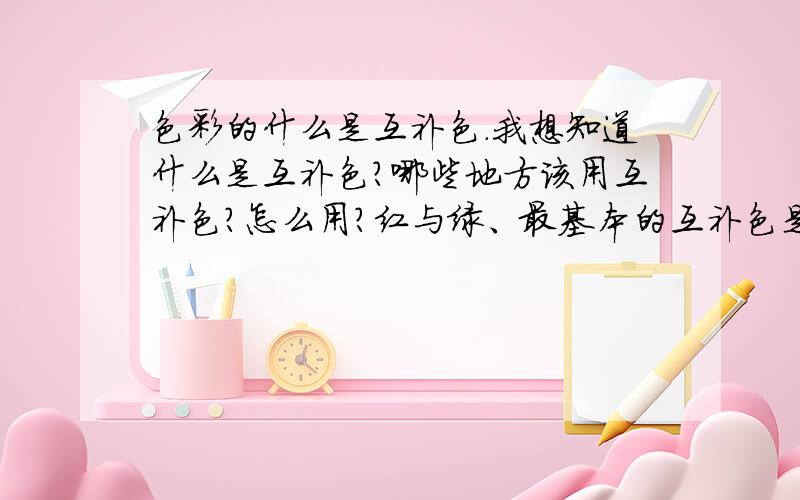 色彩的什么是互补色.我想知道什么是互补色?哪些地方该用互补色?怎么用?红与绿、最基本的互补色是不是说如果物体是红色 他暗