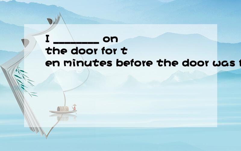 I ________ on the door for ten minutes before the door was f