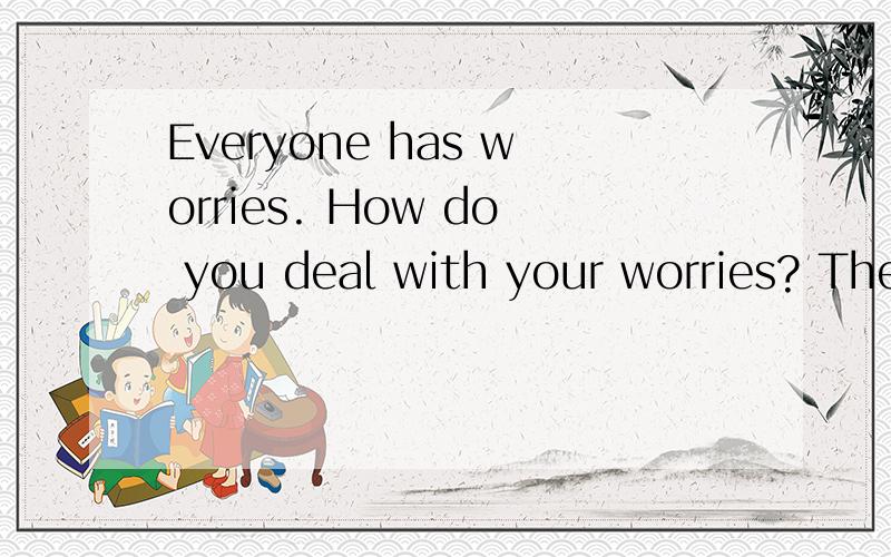 Everyone has worries. How do you deal with your worries? The