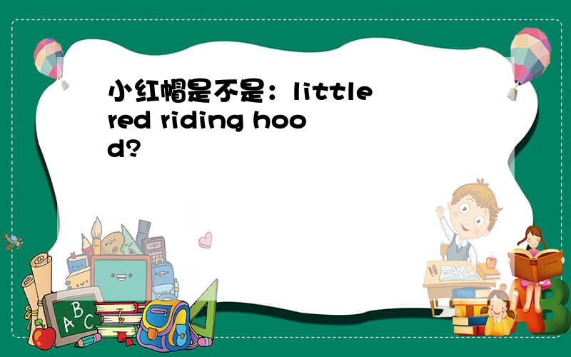 小红帽是不是：little red riding hood?