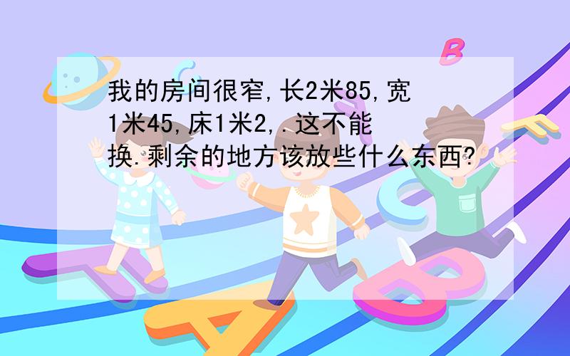 我的房间很窄,长2米85,宽1米45,床1米2,.这不能换.剩余的地方该放些什么东西?