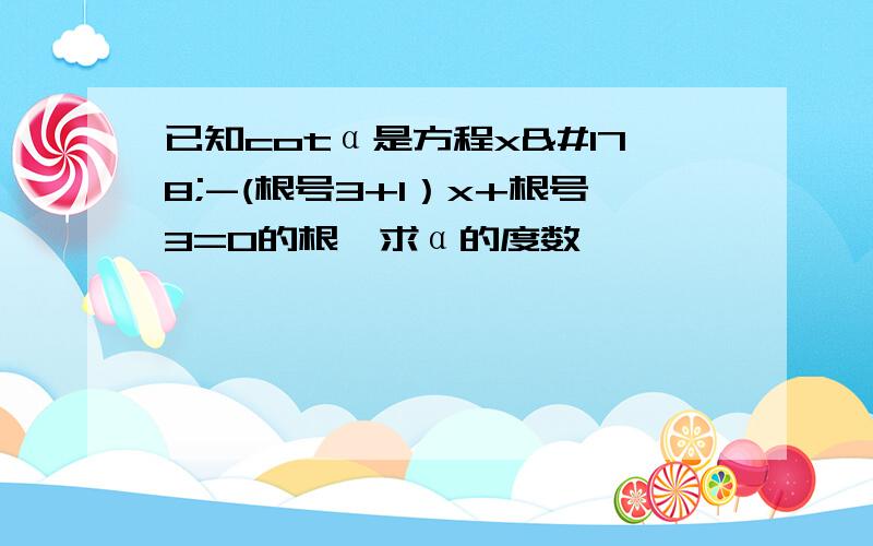 已知cotα是方程x²-(根号3+1）x+根号3=0的根,求α的度数