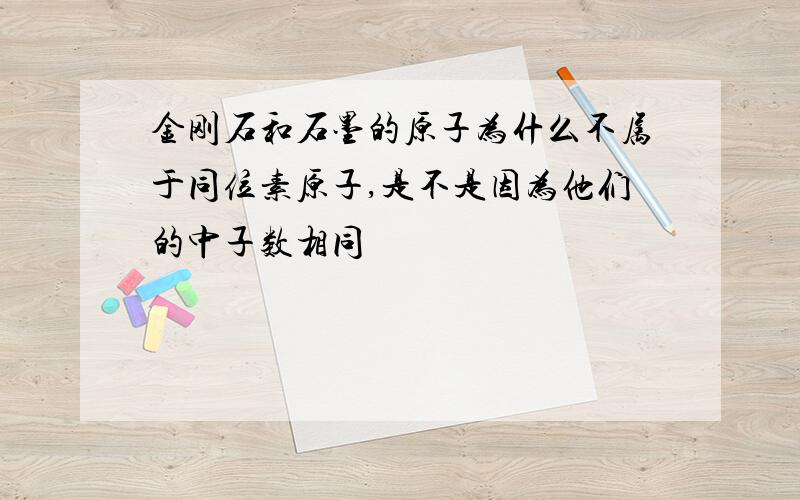 金刚石和石墨的原子为什么不属于同位素原子,是不是因为他们的中子数相同