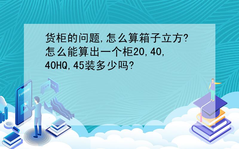 货柜的问题,怎么算箱子立方?怎么能算出一个柜20,40,40HQ,45装多少吗?